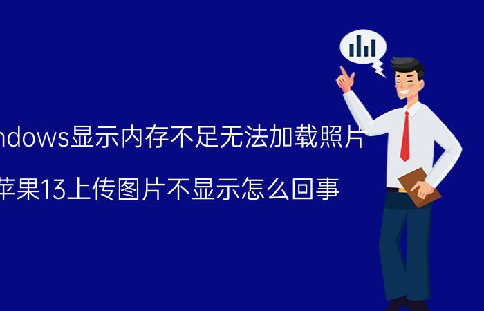 windows显示内存不足无法加载照片 苹果13上传图片不显示怎么回事？